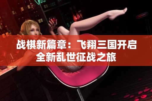 战棋新篇章：飞翔三国开启全新乱世征战之旅