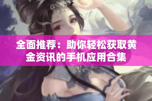 全面推荐：助你轻松获取黄金资讯的手机应用合集