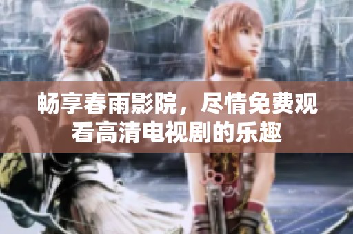 畅享春雨影院，尽情免费观看高清电视剧的乐趣