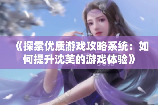 《探索优质游戏攻略系统：如何提升沈芙的游戏体验》