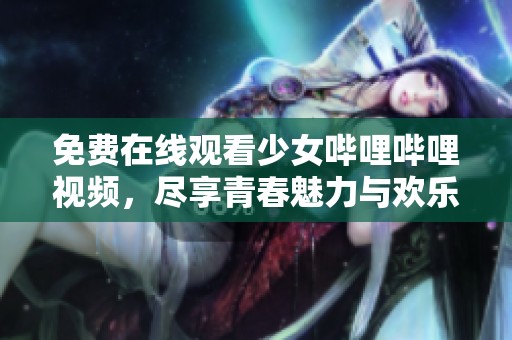 免费在线观看少女哔哩哔哩视频，尽享青春魅力与欢乐时光
