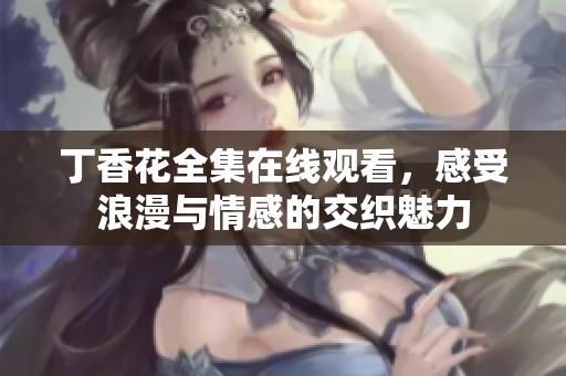 丁香花全集在线观看，感受浪漫与情感的交织魅力