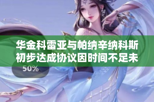 华金科雷亚与帕纳辛纳科斯初步达成协议因时间不足未能完成