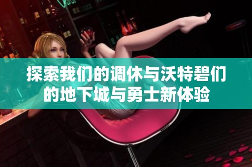 探索我们的调休与沃特碧们的地下城与勇士新体验