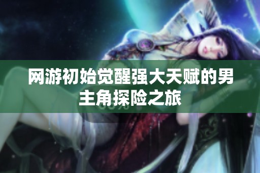 网游初始觉醒强大天赋的男主角探险之旅