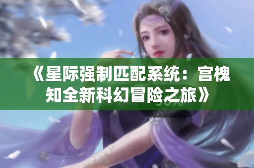 《星际强制匹配系统：宫槐知全新科幻冒险之旅》