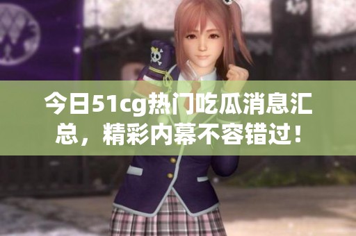 今日51cg热门吃瓜消息汇总，精彩内幕不容错过！