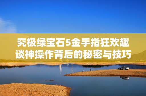 究极绿宝石5金手指狂欢趣谈神操作背后的秘密与技巧