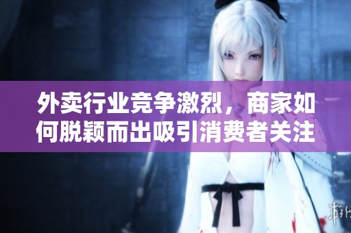外卖行业竞争激烈，商家如何脱颖而出吸引消费者关注