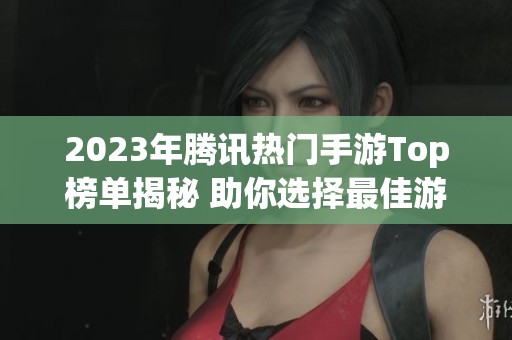 2023年腾讯热门手游Top榜单揭秘 助你选择最佳游戏体验