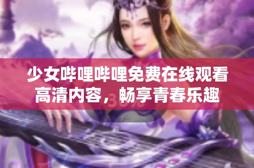 少女哔哩哔哩免费在线观看高清内容，畅享青春乐趣
