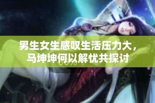 男生女生感叹生活压力大，马坤坤何以解忧共探讨