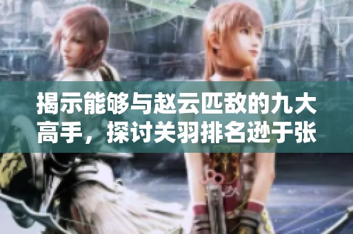 揭示能够与赵云匹敌的九大高手，探讨关羽排名逊于张飞的原因