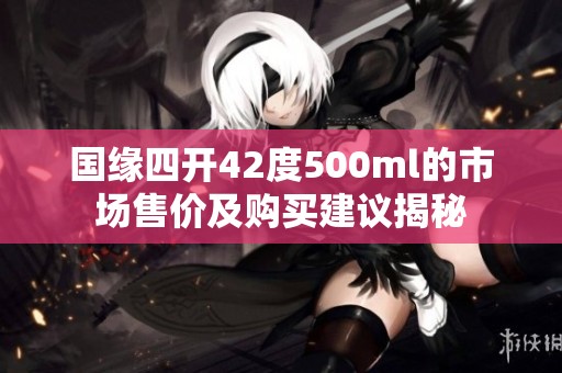国缘四开42度500ml的市场售价及购买建议揭秘