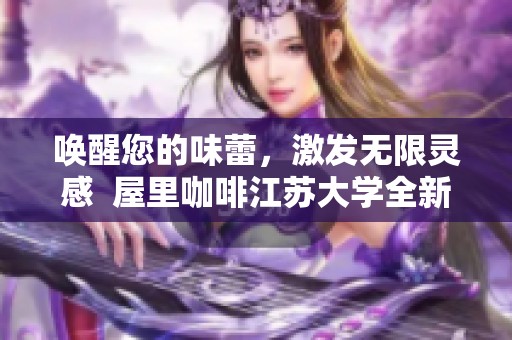 唤醒您的味蕾，激发无限灵感  屋里咖啡江苏大学全新推广活动揭幕