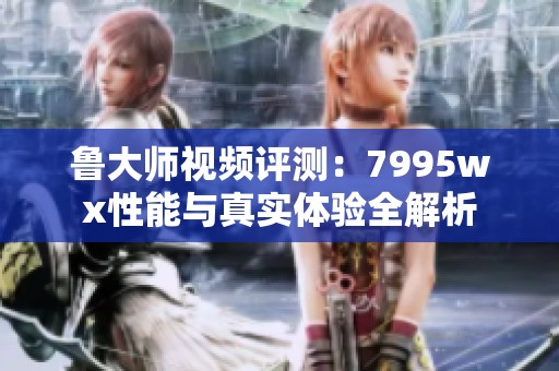 鲁大师视频评测：7995wx性能与真实体验全解析