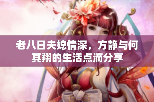 老八日夫媳情深，方静与何其翔的生活点滴分享