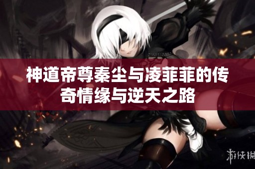 神道帝尊秦尘与凌菲菲的传奇情缘与逆天之路