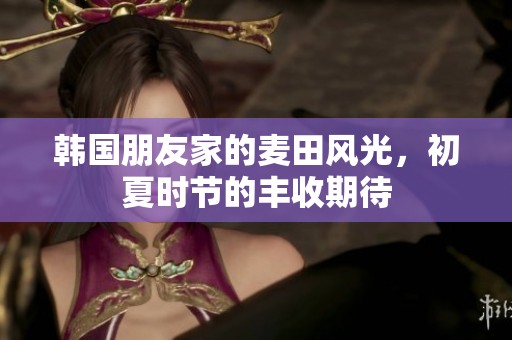 韩国朋友家的麦田风光，初夏时节的丰收期待