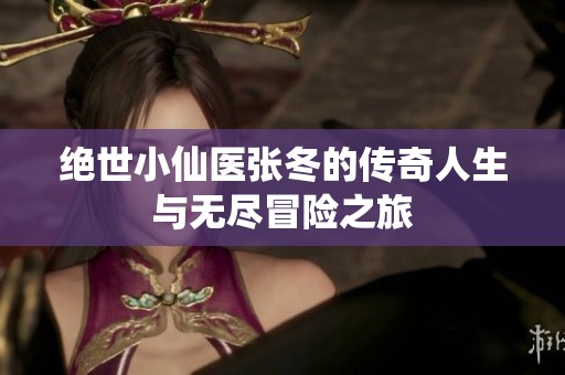 绝世小仙医张冬的传奇人生与无尽冒险之旅
