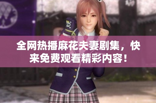 全网热播麻花夫妻剧集，快来免费观看精彩内容！