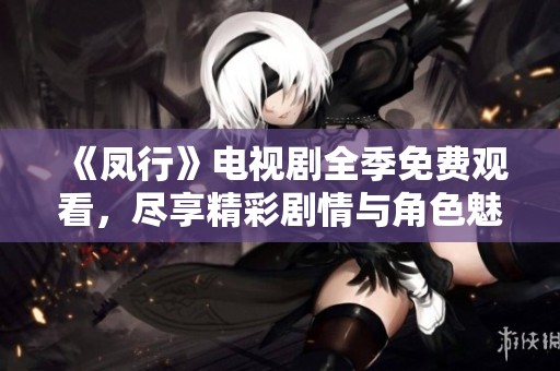 《凤行》电视剧全季免费观看，尽享精彩剧情与角色魅力