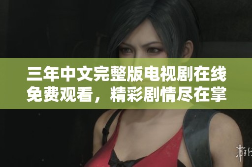 三年中文完整版电视剧在线免费观看，精彩剧情尽在掌握