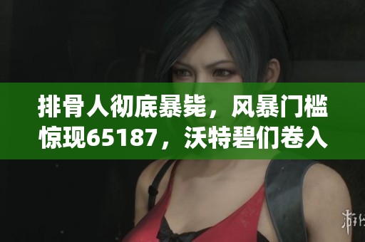 排骨人彻底暴毙，风暴门槛惊现65187，沃特碧们卷入Colg热潮