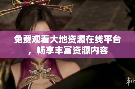 免费观看大地资源在线平台，畅享丰富资源内容