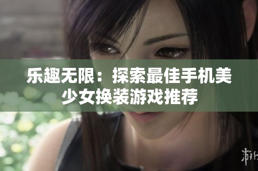 乐趣无限：探索最佳手机美少女换装游戏推荐