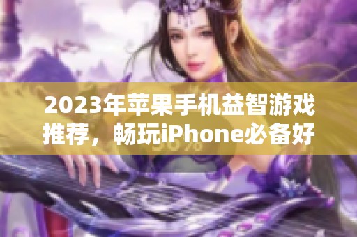2023年苹果手机益智游戏推荐，畅玩iPhone必备好游戏