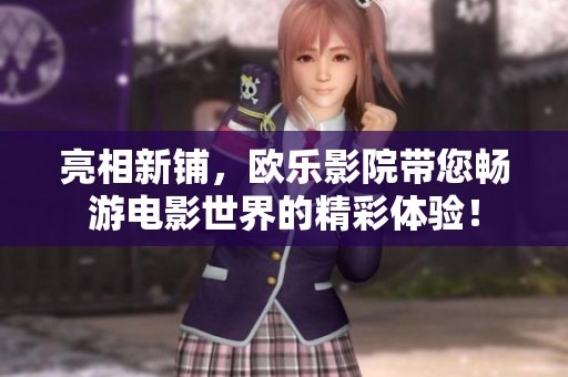 亮相新铺，欧乐影院带您畅游电影世界的精彩体验！