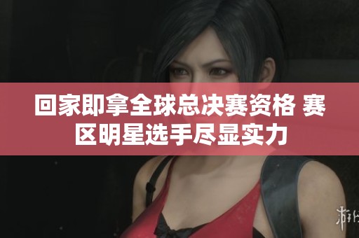 回家即拿全球总决赛资格 赛区明星选手尽显实力