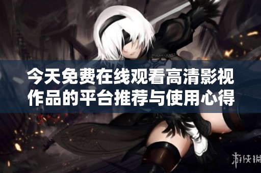 今天免费在线观看高清影视作品的平台推荐与使用心得