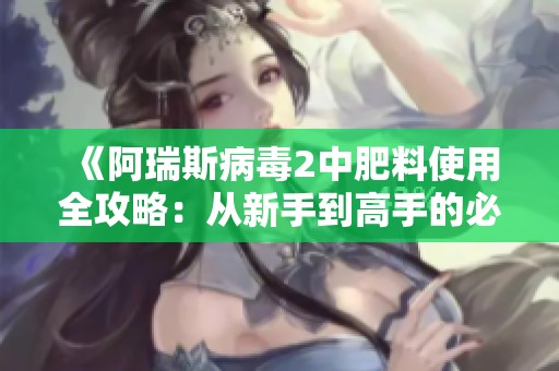 《阿瑞斯病毒2中肥料使用全攻略：从新手到高手的必备技巧》