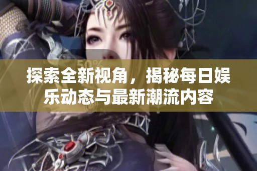 探索全新视角，揭秘每日娱乐动态与最新潮流内容