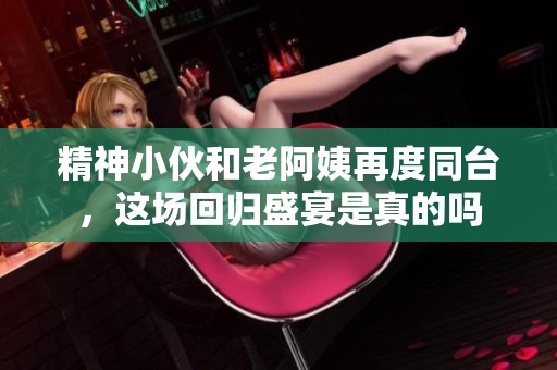 精神小伙和老阿姨再度同台，这场回归盛宴是真的吗