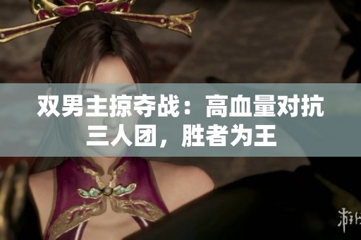 双男主掠夺战：高血量对抗三人团，胜者为王