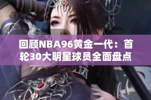 回顾NBA96黄金一代：首轮30大明星球员全面盘点