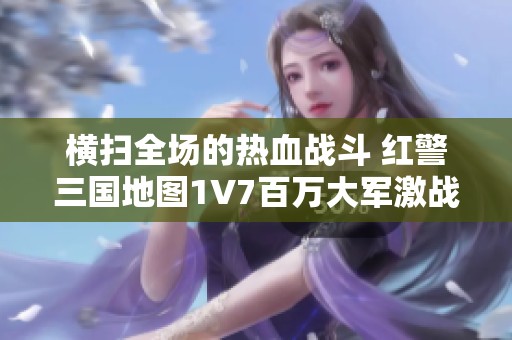 横扫全场的热血战斗 红警三国地图1V7百万大军激战技巧揭秘