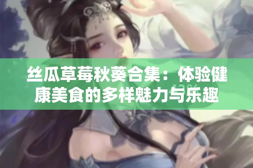丝瓜草莓秋葵合集：体验健康美食的多样魅力与乐趣