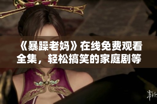 《暴躁老妈》在线免费观看全集，轻松搞笑的家庭剧等你来享受
