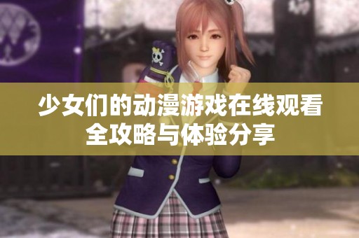 少女们的动漫游戏在线观看全攻略与体验分享