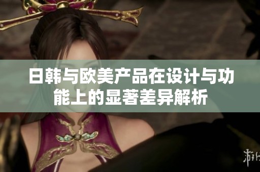 日韩与欧美产品在设计与功能上的显著差异解析