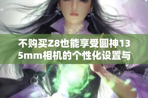 不购买Z8也能享受圆神135mm相机的个性化设置与体验
