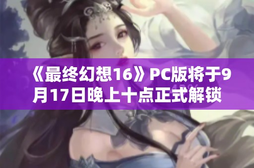 《最终幻想16》PC版将于9月17日晚上十点正式解锁更新信息