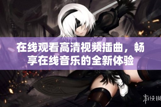 在线观看高清视频插曲，畅享在线音乐的全新体验