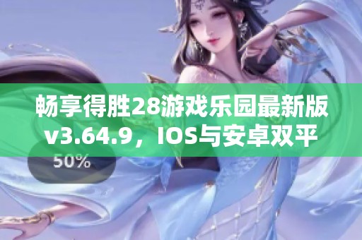 畅享得胜28游戏乐园最新版v3.64.9，IOS与安卓双平台全面上线