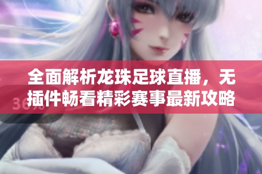 全面解析龙珠足球直播，无插件畅看精彩赛事最新攻略