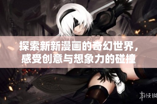 探索新新漫画的奇幻世界，感受创意与想象力的碰撞